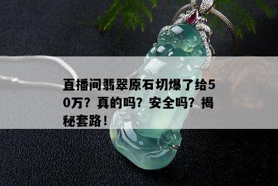 直播间翡翠原石切爆了给50万？真的吗？安全吗？揭秘套路！