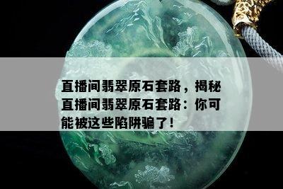 直播间翡翠原石套路，揭秘直播间翡翠原石套路：你可能被这些陷阱骗了！