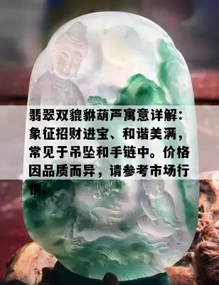 翡翠双貔貅葫芦寓意详解：象征招财进宝、和谐美满，常见于吊坠和手链中。价格因品质而异，请参考市场行情。