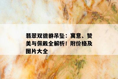 翡翠双貔貅吊坠：寓意、赞美与佩戴全解析！附价格及图片大全