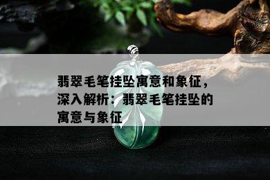 翡翠毛笔挂坠寓意和象征，深入解析：翡翠毛笔挂坠的寓意与象征