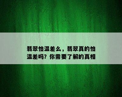 翡翠怕温差么，翡翠真的怕温差吗？你需要了解的真相