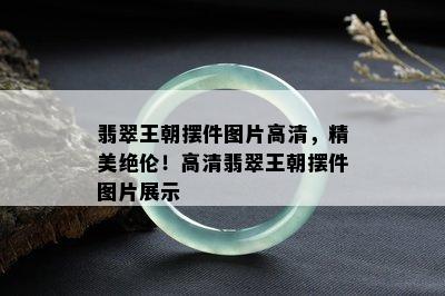 翡翠王朝摆件图片高清，精美绝伦！高清翡翠王朝摆件图片展示