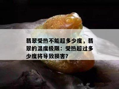 翡翠受热不能超多少度，翡翠的温度极限：受热超过多少度将导致损害？