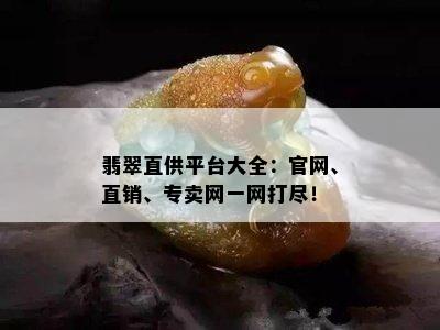 翡翠直供平台大全：官网、直销、专卖网一网打尽！