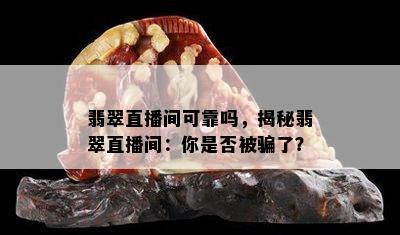 翡翠直播间可靠吗，揭秘翡翠直播间：你是否被骗了？