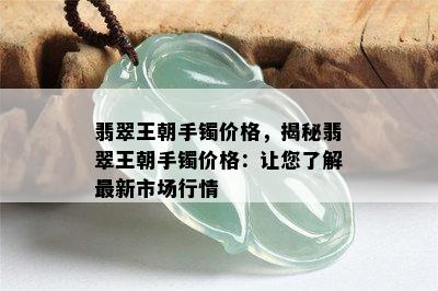 翡翠王朝手镯价格，揭秘翡翠王朝手镯价格：让您了解最新市场行情