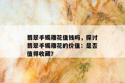 翡翠手镯雕花值钱吗，探讨翡翠手镯雕花的价值：是否值得收藏？