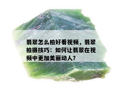 翡翠怎么拍好看视频，翡翠拍摄技巧：如何让翡翠在视频中更加美丽动人？