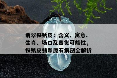 翡翠铁锈皮：含义、寓意、生肖、场口及高货可能性，铁锈皮翡翠原石解剖全解析