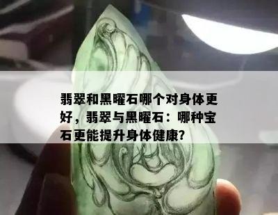 翡翠和黑曜石哪个对身体更好，翡翠与黑曜石：哪种宝石更能提升身体健康？