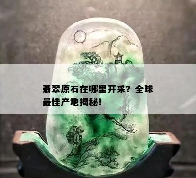 翡翠原石在哪里开采？全球更佳产地揭秘！