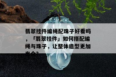 翡翠挂件编绳配珠子好看吗，「翡翠挂件」如何搭配编绳与珠子，让整体造型更加出众？