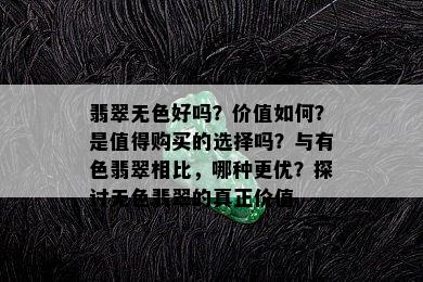 翡翠无色好吗？价值如何？是值得购买的选择吗？与有色翡翠相比，哪种更优？探讨无色翡翠的真正价值