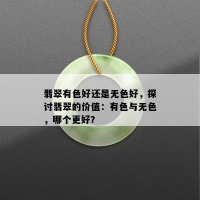 翡翠有色好还是无色好，探讨翡翠的价值：有色与无色，哪个更好？