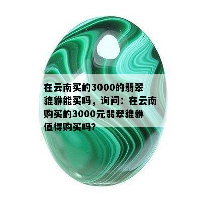 在云南买的3000的翡翠貔貅能买吗，询问：在云南购买的3000元翡翠貔貅值得购买吗？