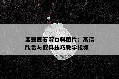 翡翠原石解口料图片：高清欣赏与取料技巧教学视频