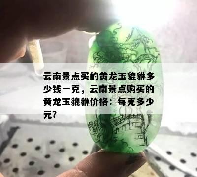 云南景点买的黄龙玉貔貅多少钱一克，云南景点购买的黄龙玉貔貅价格：每克多少元？