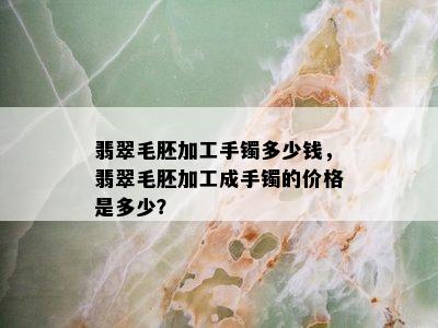 翡翠毛胚加工手镯多少钱，翡翠毛胚加工成手镯的价格是多少？