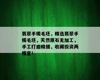 翡翠手镯毛坯，精选翡翠手镯毛坯，天然原石无加工，手工打磨精细，收藏投资两相宜！