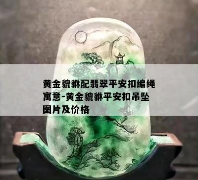 黄金貔貅配翡翠平安扣编绳寓意-黄金貔貅平安扣吊坠图片及价格