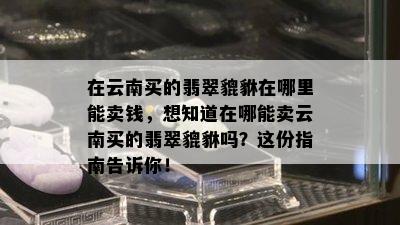 在云南买的翡翠貔貅在哪里能卖钱，想知道在哪能卖云南买的翡翠貔貅吗？这份指南告诉你！