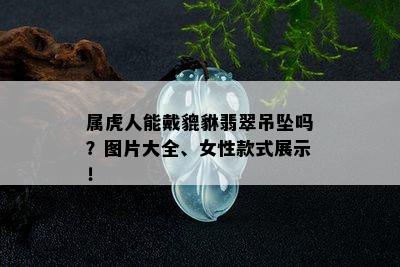 属虎人能戴貔貅翡翠吊坠吗？图片大全、女性款式展示！