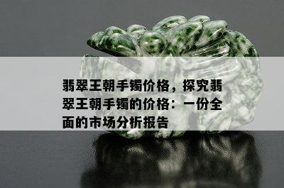 翡翠王朝手镯价格，探究翡翠王朝手镯的价格：一份全面的市场分析报告