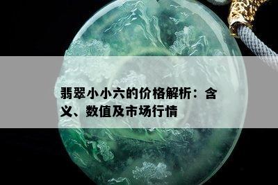 翡翠小小六的价格解析：含义、数值及市场行情