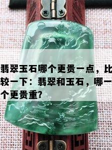 翡翠玉石哪个更贵一点，比较一下：翡翠和玉石，哪一个更贵重？