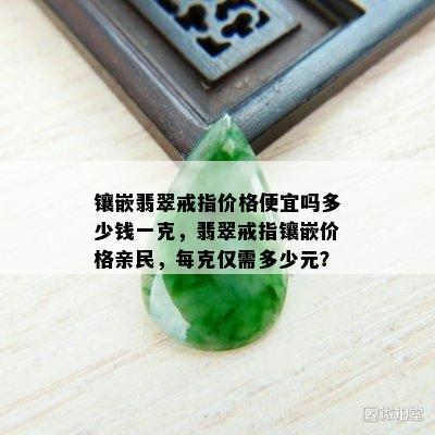 镶嵌翡翠戒指价格便宜吗多少钱一克，翡翠戒指镶嵌价格亲民，每克仅需多少元？