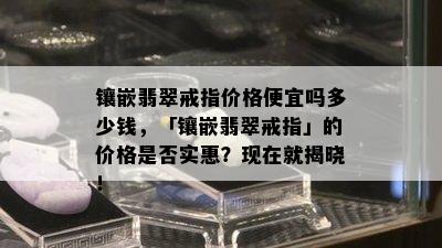 镶嵌翡翠戒指价格便宜吗多少钱，「镶嵌翡翠戒指」的价格是否实惠？现在就揭晓！