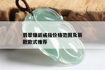 翡翠镶嵌戒指价格范围及新款款式推荐