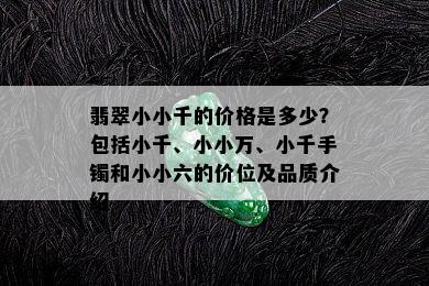 翡翠小小千的价格是多少？包括小千、小小万、小千手镯和小小六的价位及品质介绍