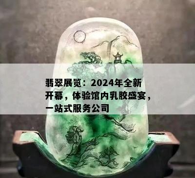 翡翠展览：2024年全新开幕，体验馆内乳胶盛宴，一站式服务公司