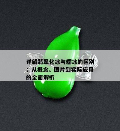 详解翡翠化冰与糯冰的区别：从概念、图片到实际应用的全面解析