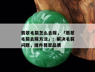 翡翠毛裂怎么去除，「翡翠毛裂去除方法」：解决毛裂问题，提升翡翠品质