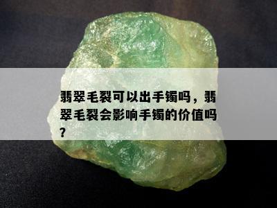 翡翠毛裂可以出手镯吗，翡翠毛裂会影响手镯的价值吗？