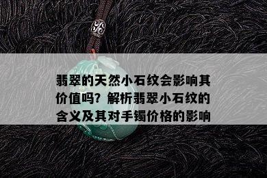 翡翠的天然小石纹会影响其价值吗？解析翡翠小石纹的含义及其对手镯价格的影响