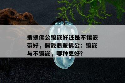 翡翠佛公镶嵌好还是不镶嵌带好，佩戴翡翠佛公：镶嵌与不镶嵌，哪种更好？