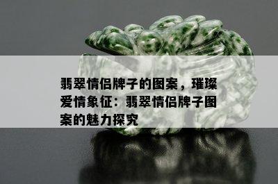 翡翠情侣牌子的图案，璀璨爱情象征：翡翠情侣牌子图案的魅力探究