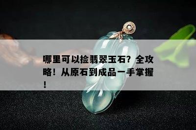 哪里可以捡翡翠玉石？全攻略！从原石到成品一手掌握！