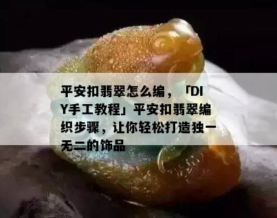 平安扣翡翠怎么编，「DIY手工教程」平安扣翡翠编织步骤，让你轻松打造独一无二的饰品