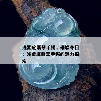 浅紫底翡翠手镯，璀璨夺目：浅紫底翡翠手镯的魅力探索