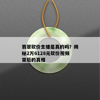 翡翠砍价主播是真的吗？揭秘2万6128元砍价视频背后的真相