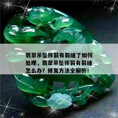 翡翠吊坠摔裂有裂缝了如何处理，翡翠吊坠摔裂有裂缝怎么办？修复方法全解析！