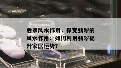 翡翠风水作用，探究翡翠的风水作用：如何利用翡翠提升家居运势？