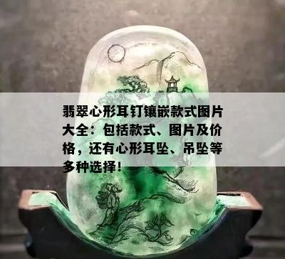 翡翠心形耳钉镶嵌款式图片大全：包括款式、图片及价格，还有心形耳坠、吊坠等多种选择！