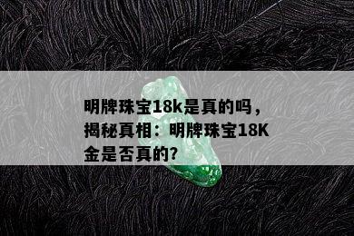 明牌珠宝18k是真的吗，揭秘真相：明牌珠宝18K金是否真的？