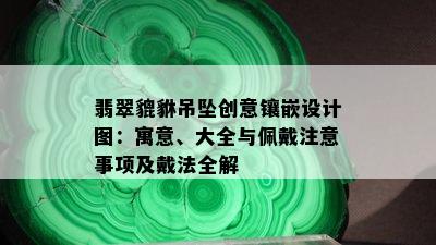 翡翠貔貅吊坠创意镶嵌设计图：寓意、大全与佩戴注意事项及戴法全解